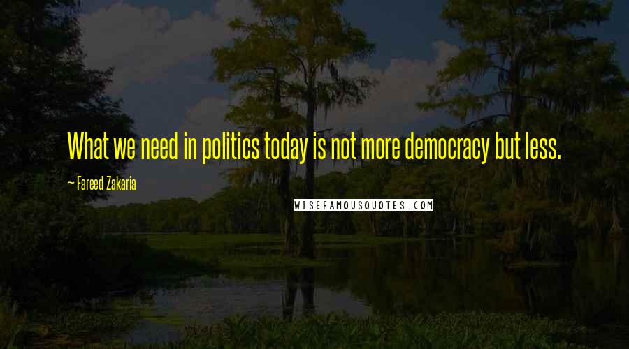 Fareed Zakaria Quotes: What we need in politics today is not more democracy but less.