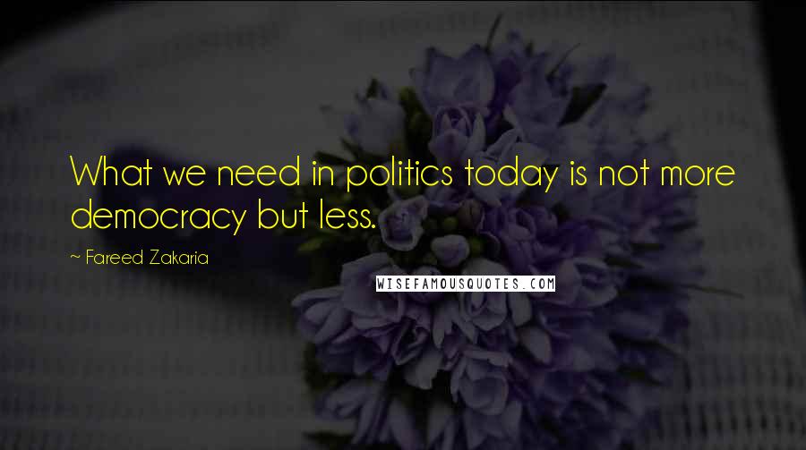 Fareed Zakaria Quotes: What we need in politics today is not more democracy but less.
