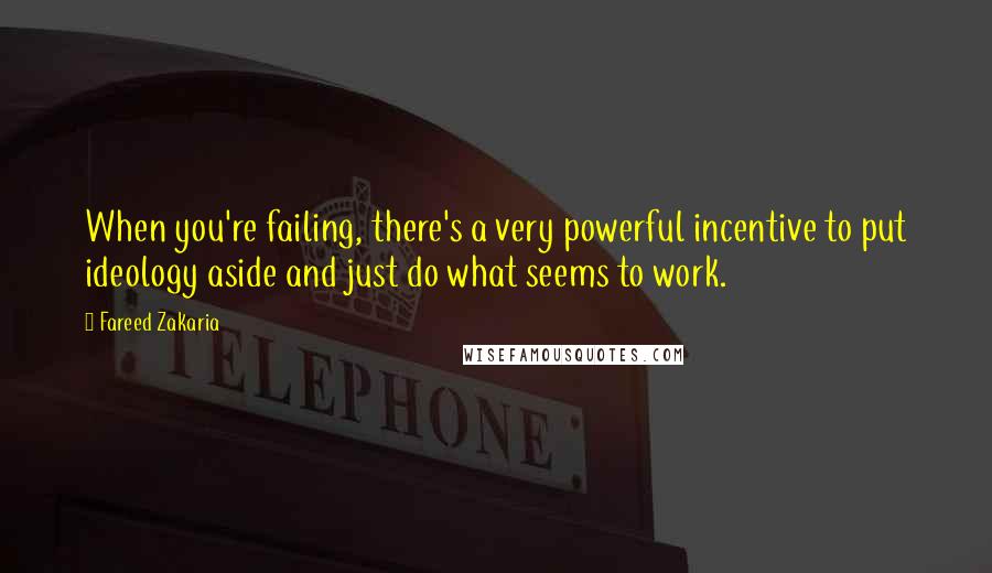 Fareed Zakaria Quotes: When you're failing, there's a very powerful incentive to put ideology aside and just do what seems to work.