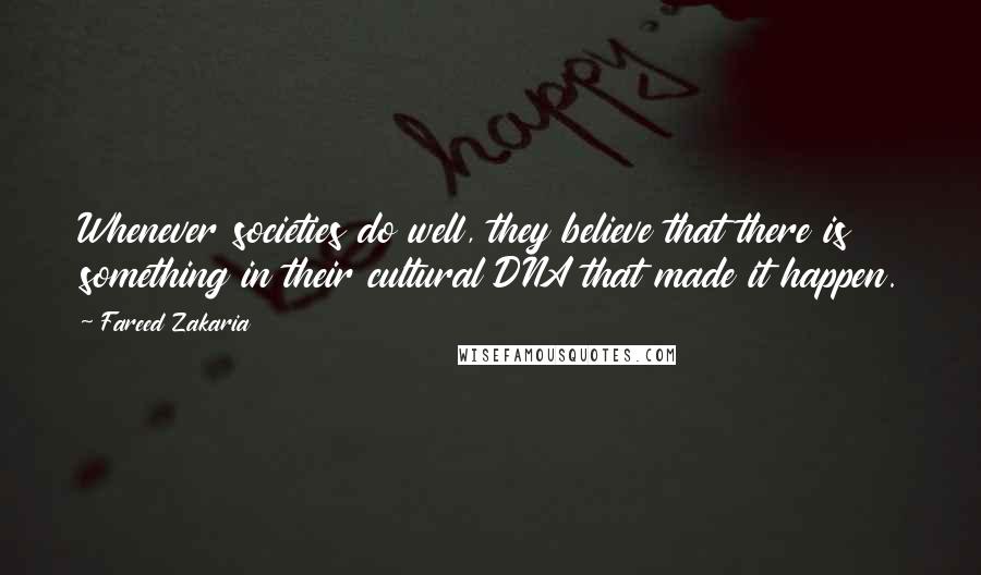 Fareed Zakaria Quotes: Whenever societies do well, they believe that there is something in their cultural DNA that made it happen.