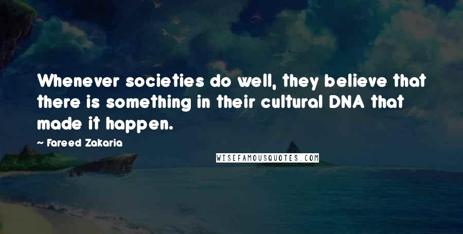 Fareed Zakaria Quotes: Whenever societies do well, they believe that there is something in their cultural DNA that made it happen.