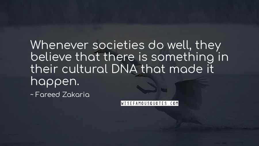 Fareed Zakaria Quotes: Whenever societies do well, they believe that there is something in their cultural DNA that made it happen.