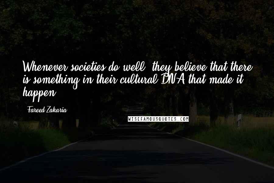 Fareed Zakaria Quotes: Whenever societies do well, they believe that there is something in their cultural DNA that made it happen.