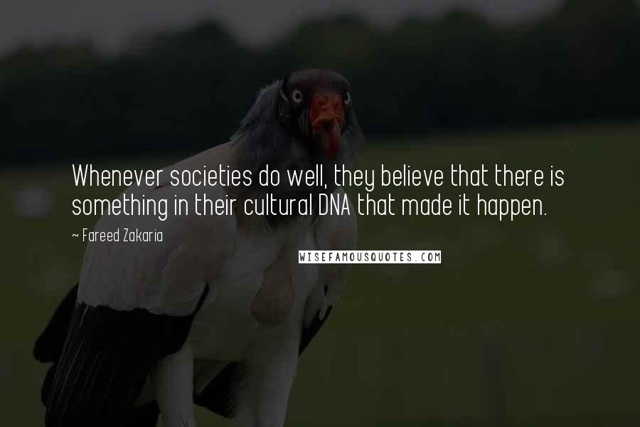 Fareed Zakaria Quotes: Whenever societies do well, they believe that there is something in their cultural DNA that made it happen.