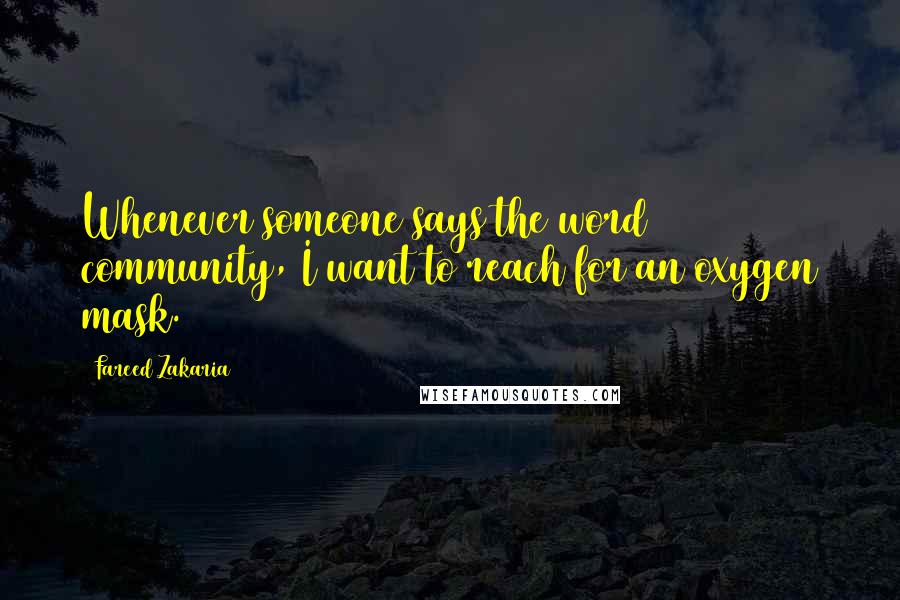 Fareed Zakaria Quotes: Whenever someone says the word community, I want to reach for an oxygen mask.