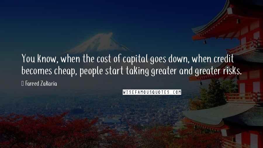 Fareed Zakaria Quotes: You know, when the cost of capital goes down, when credit becomes cheap, people start taking greater and greater risks.