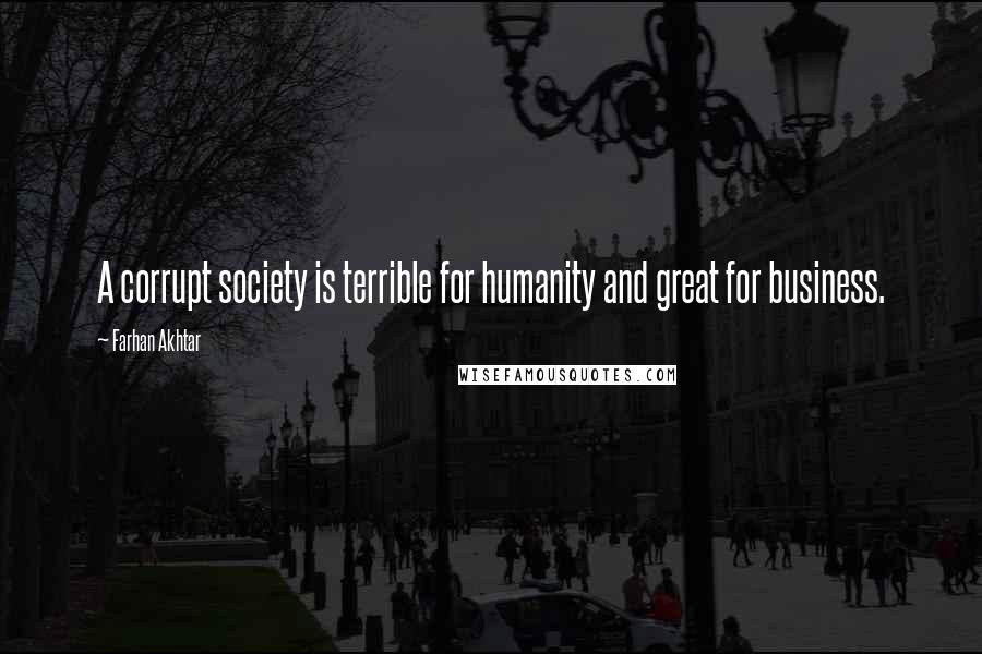 Farhan Akhtar Quotes: A corrupt society is terrible for humanity and great for business.