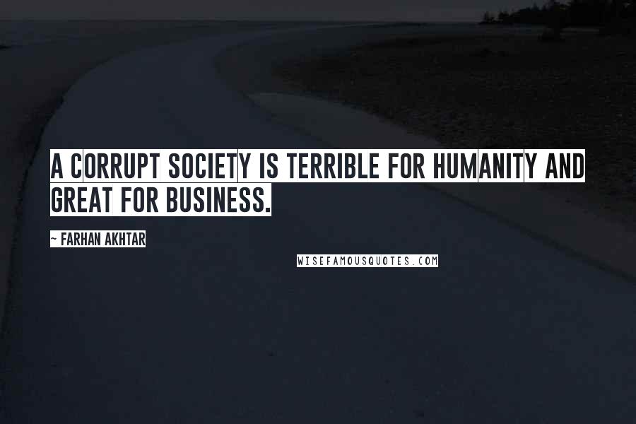 Farhan Akhtar Quotes: A corrupt society is terrible for humanity and great for business.