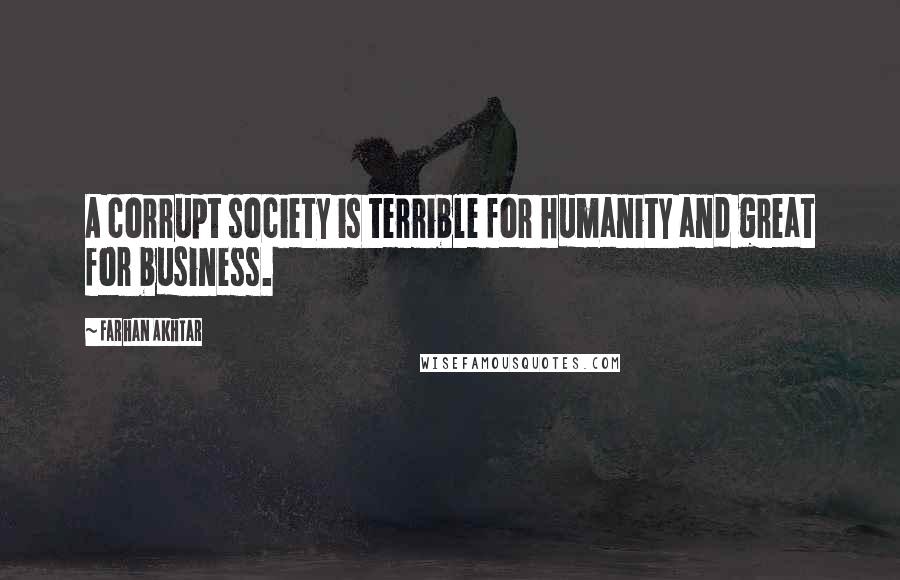 Farhan Akhtar Quotes: A corrupt society is terrible for humanity and great for business.