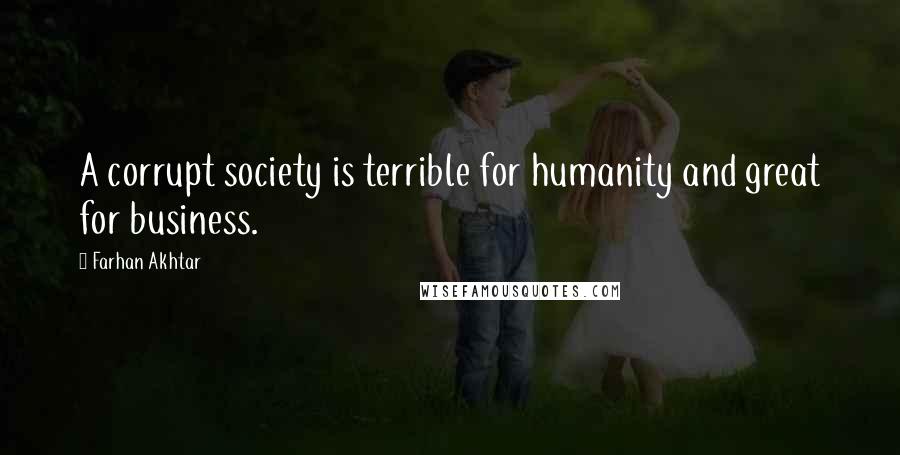 Farhan Akhtar Quotes: A corrupt society is terrible for humanity and great for business.