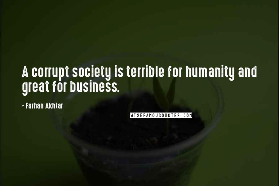 Farhan Akhtar Quotes: A corrupt society is terrible for humanity and great for business.