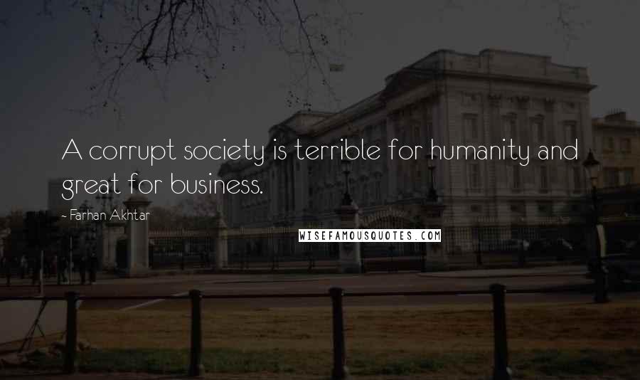 Farhan Akhtar Quotes: A corrupt society is terrible for humanity and great for business.