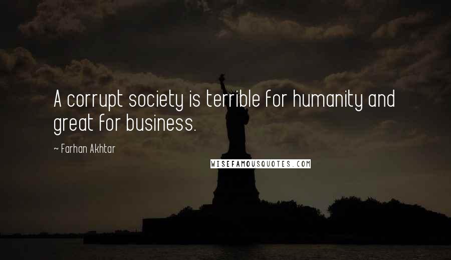 Farhan Akhtar Quotes: A corrupt society is terrible for humanity and great for business.