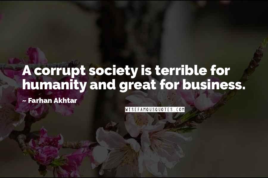 Farhan Akhtar Quotes: A corrupt society is terrible for humanity and great for business.