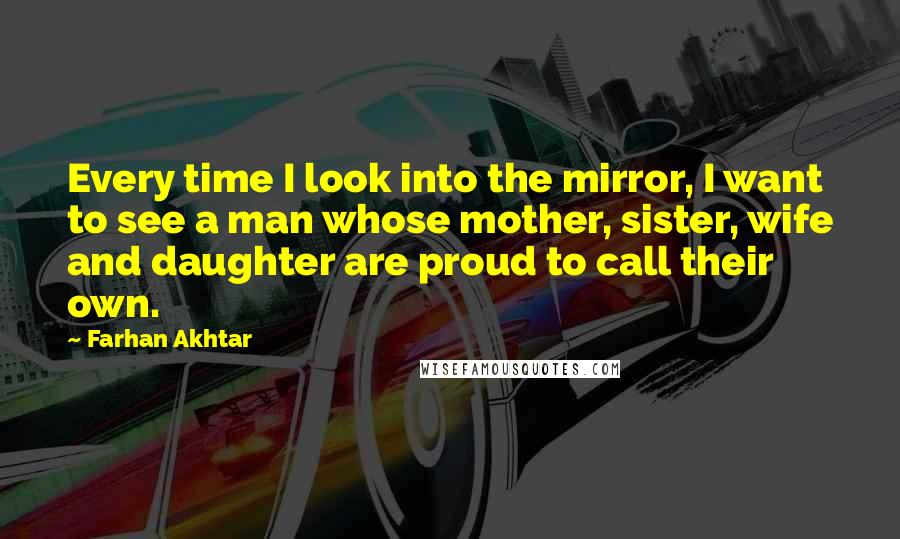 Farhan Akhtar Quotes: Every time I look into the mirror, I want to see a man whose mother, sister, wife and daughter are proud to call their own.