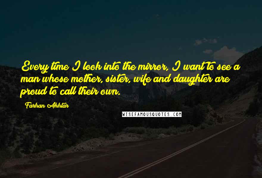 Farhan Akhtar Quotes: Every time I look into the mirror, I want to see a man whose mother, sister, wife and daughter are proud to call their own.