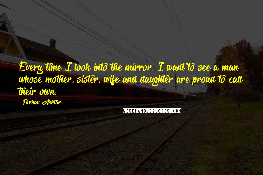 Farhan Akhtar Quotes: Every time I look into the mirror, I want to see a man whose mother, sister, wife and daughter are proud to call their own.