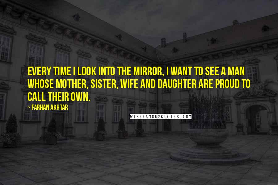 Farhan Akhtar Quotes: Every time I look into the mirror, I want to see a man whose mother, sister, wife and daughter are proud to call their own.