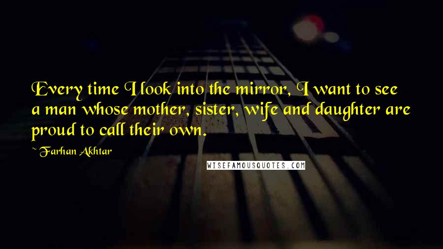 Farhan Akhtar Quotes: Every time I look into the mirror, I want to see a man whose mother, sister, wife and daughter are proud to call their own.