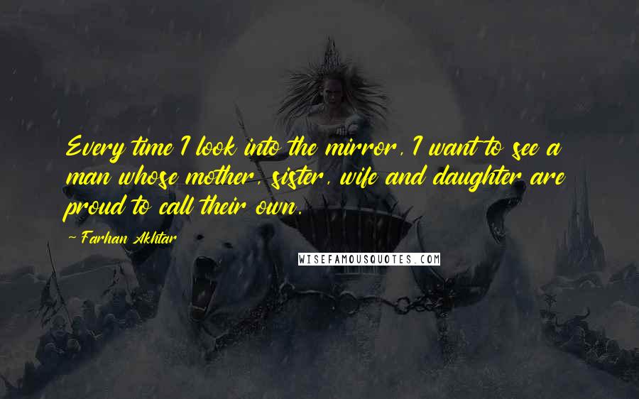 Farhan Akhtar Quotes: Every time I look into the mirror, I want to see a man whose mother, sister, wife and daughter are proud to call their own.