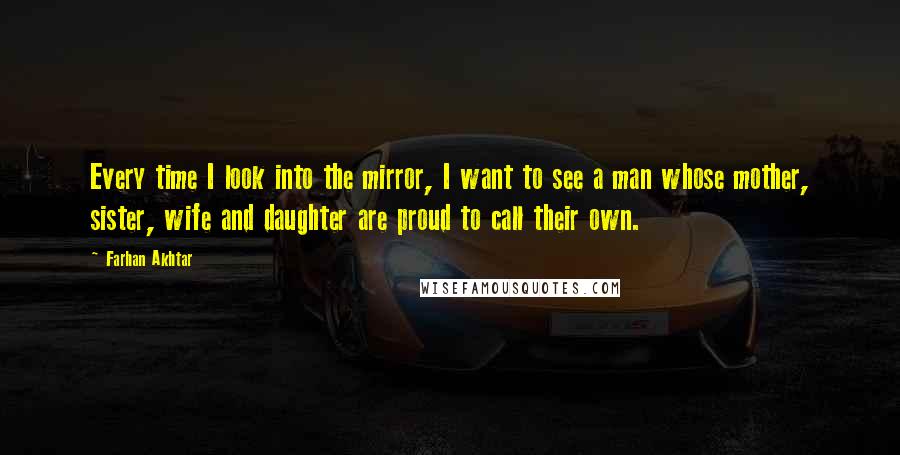 Farhan Akhtar Quotes: Every time I look into the mirror, I want to see a man whose mother, sister, wife and daughter are proud to call their own.