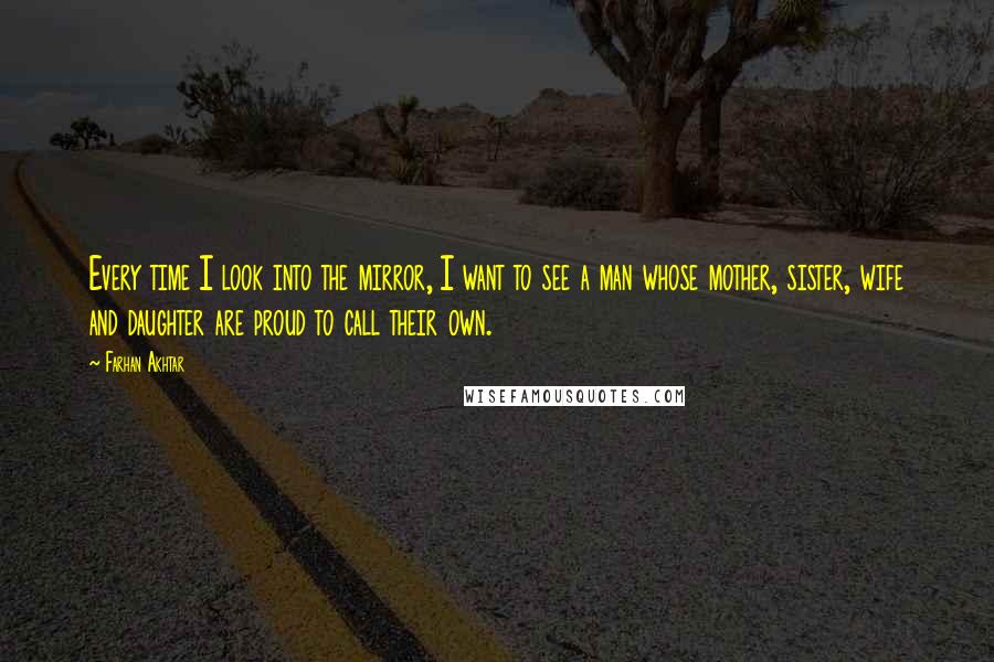 Farhan Akhtar Quotes: Every time I look into the mirror, I want to see a man whose mother, sister, wife and daughter are proud to call their own.