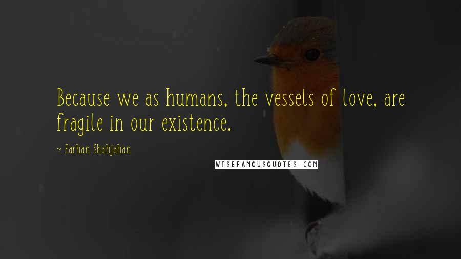 Farhan Shahjahan Quotes: Because we as humans, the vessels of love, are fragile in our existence.