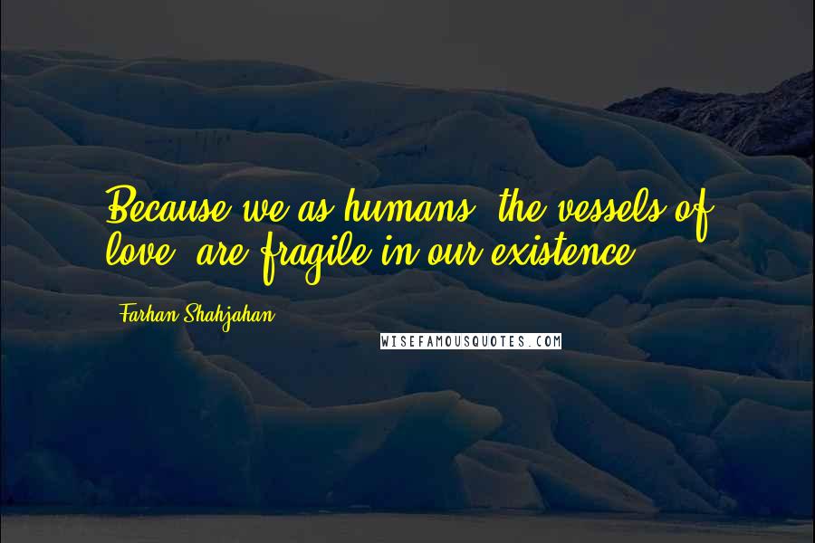 Farhan Shahjahan Quotes: Because we as humans, the vessels of love, are fragile in our existence.