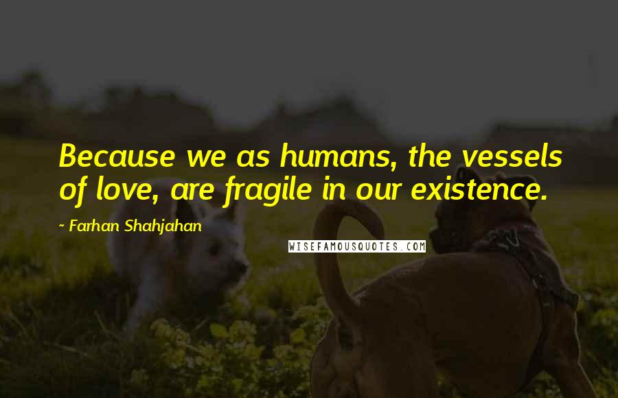 Farhan Shahjahan Quotes: Because we as humans, the vessels of love, are fragile in our existence.