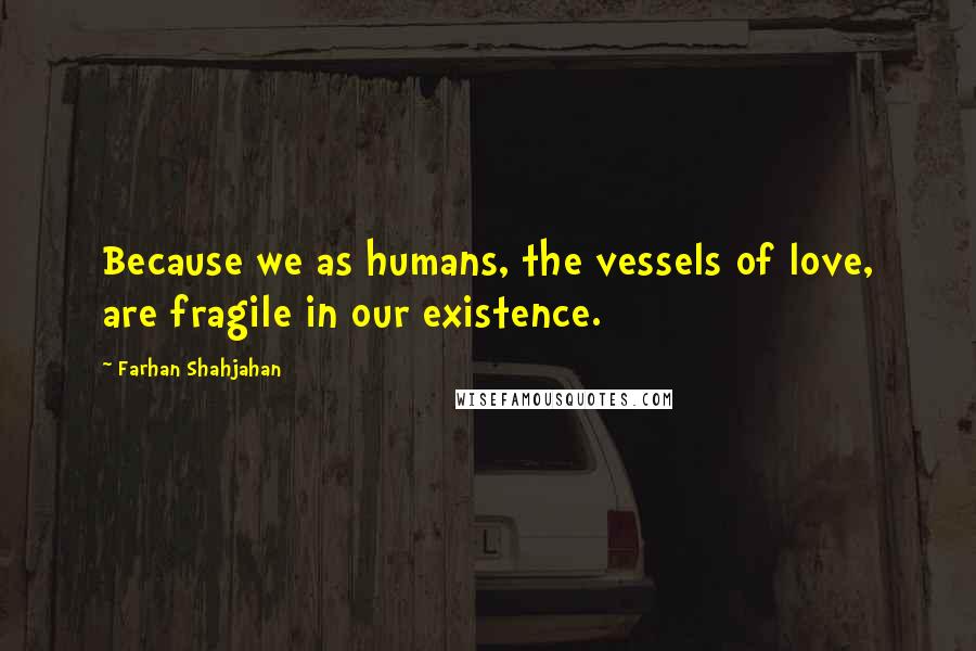 Farhan Shahjahan Quotes: Because we as humans, the vessels of love, are fragile in our existence.