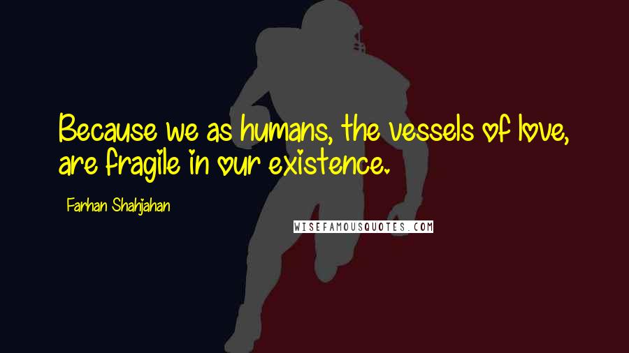 Farhan Shahjahan Quotes: Because we as humans, the vessels of love, are fragile in our existence.