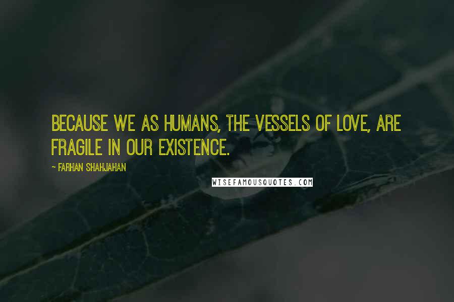 Farhan Shahjahan Quotes: Because we as humans, the vessels of love, are fragile in our existence.