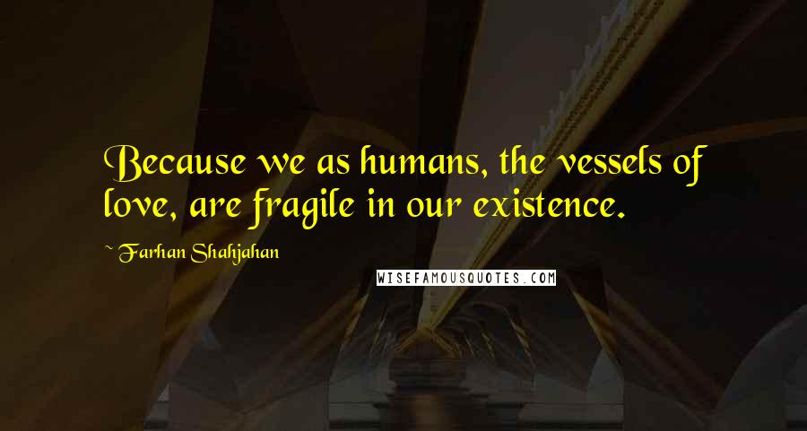 Farhan Shahjahan Quotes: Because we as humans, the vessels of love, are fragile in our existence.