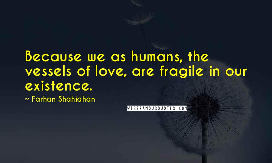 Farhan Shahjahan Quotes: Because we as humans, the vessels of love, are fragile in our existence.