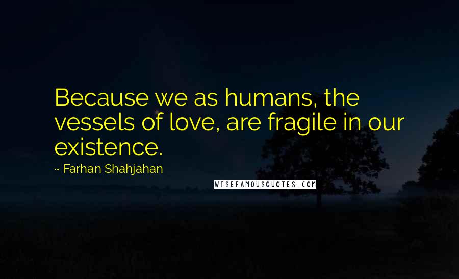 Farhan Shahjahan Quotes: Because we as humans, the vessels of love, are fragile in our existence.