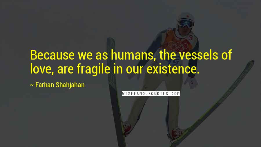 Farhan Shahjahan Quotes: Because we as humans, the vessels of love, are fragile in our existence.