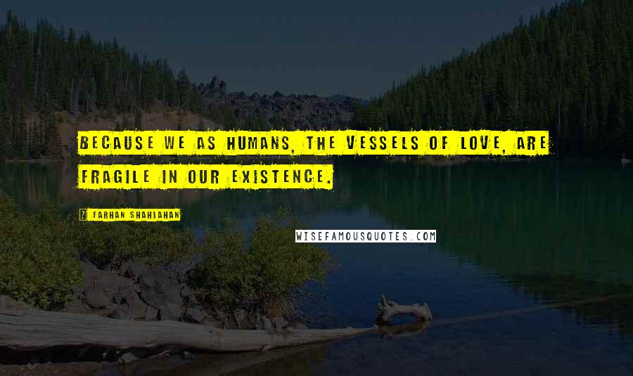 Farhan Shahjahan Quotes: Because we as humans, the vessels of love, are fragile in our existence.