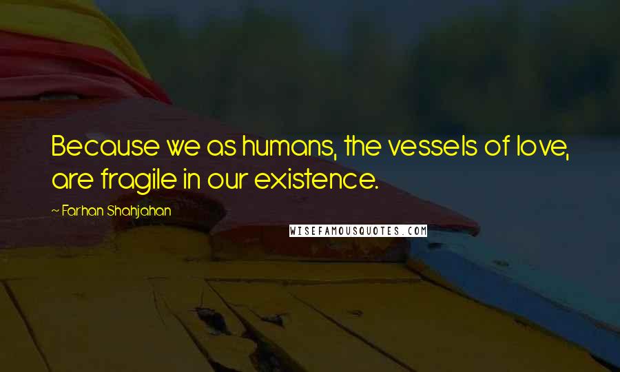 Farhan Shahjahan Quotes: Because we as humans, the vessels of love, are fragile in our existence.