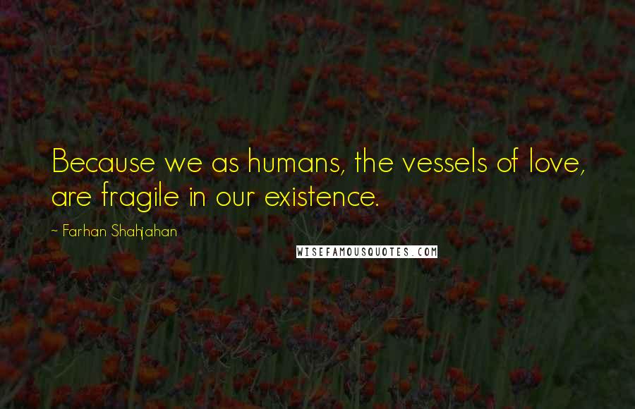 Farhan Shahjahan Quotes: Because we as humans, the vessels of love, are fragile in our existence.