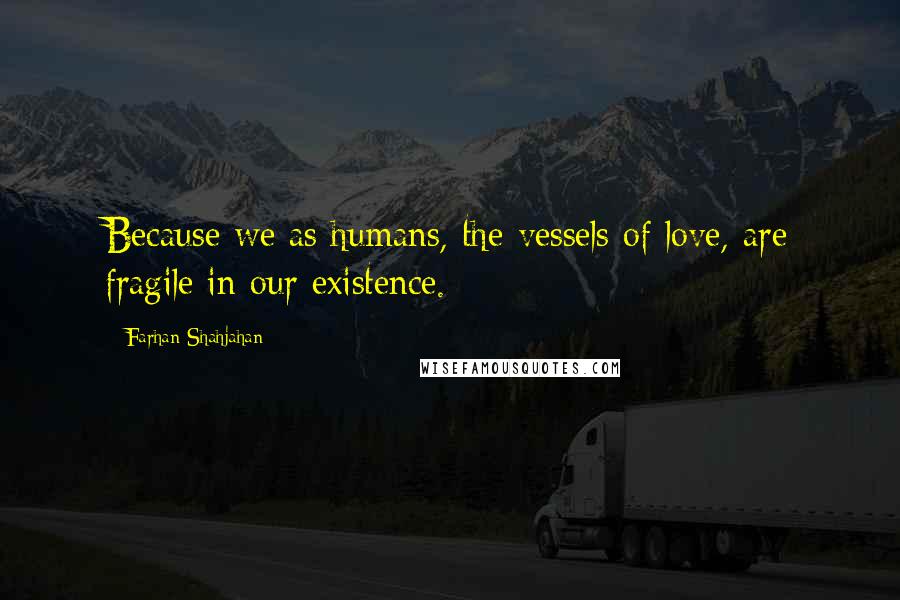 Farhan Shahjahan Quotes: Because we as humans, the vessels of love, are fragile in our existence.