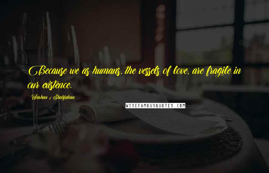 Farhan Shahjahan Quotes: Because we as humans, the vessels of love, are fragile in our existence.