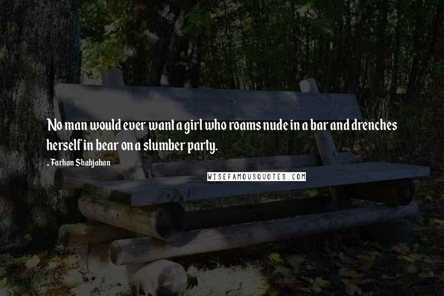 Farhan Shahjahan Quotes: No man would ever want a girl who roams nude in a bar and drenches herself in bear on a slumber party.