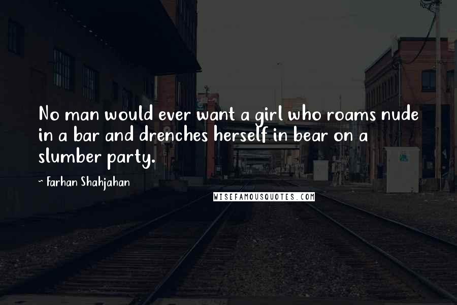 Farhan Shahjahan Quotes: No man would ever want a girl who roams nude in a bar and drenches herself in bear on a slumber party.
