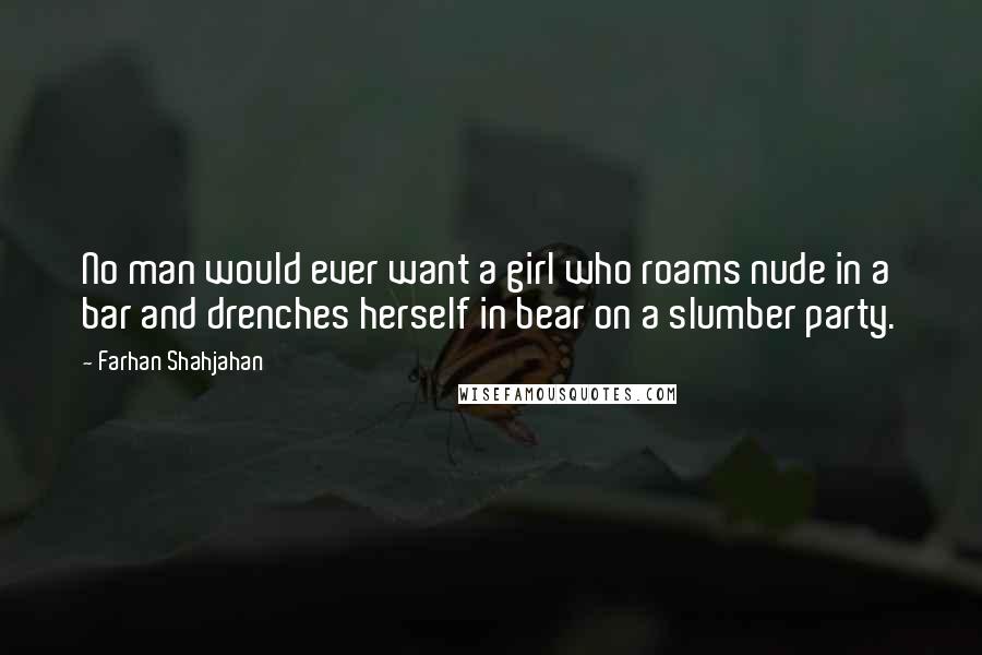 Farhan Shahjahan Quotes: No man would ever want a girl who roams nude in a bar and drenches herself in bear on a slumber party.