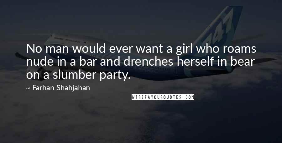 Farhan Shahjahan Quotes: No man would ever want a girl who roams nude in a bar and drenches herself in bear on a slumber party.