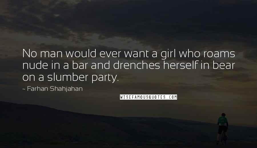 Farhan Shahjahan Quotes: No man would ever want a girl who roams nude in a bar and drenches herself in bear on a slumber party.