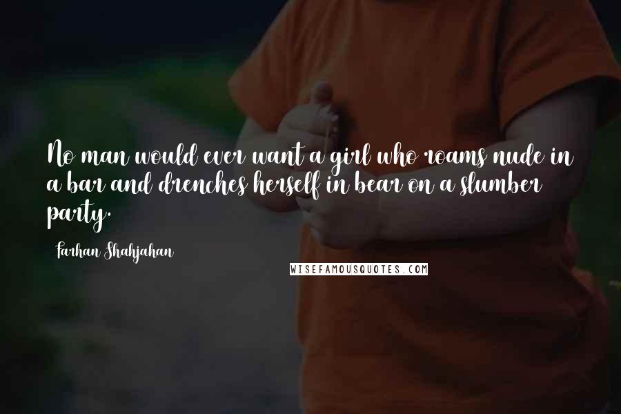 Farhan Shahjahan Quotes: No man would ever want a girl who roams nude in a bar and drenches herself in bear on a slumber party.