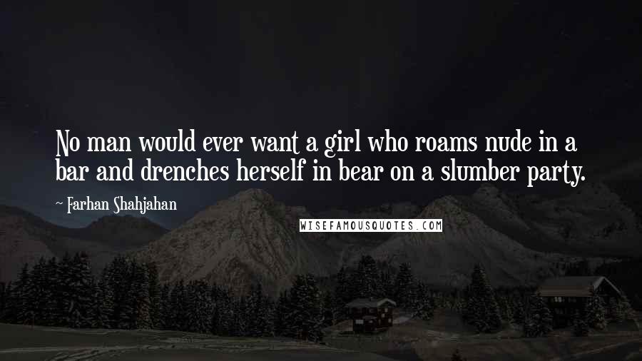 Farhan Shahjahan Quotes: No man would ever want a girl who roams nude in a bar and drenches herself in bear on a slumber party.