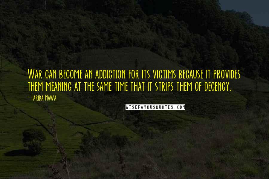 Fariba Nawa Quotes: War can become an addiction for its victims because it provides them meaning at the same time that it strips them of decency.