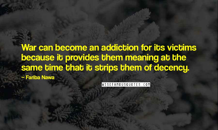 Fariba Nawa Quotes: War can become an addiction for its victims because it provides them meaning at the same time that it strips them of decency.